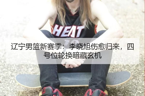 辽宁男篮新赛季：李晓旭伤愈归来，四号位轮换暗藏玄机