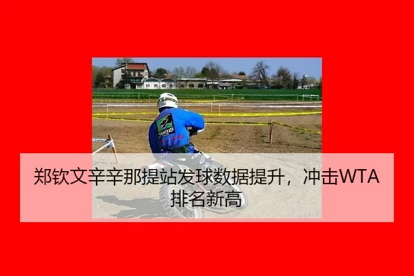 郑钦文辛辛那提站发球数据提升，冲击WTA排名新高
