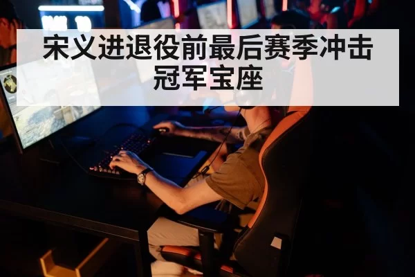 宋义进退役前最后赛季冲击冠军宝座