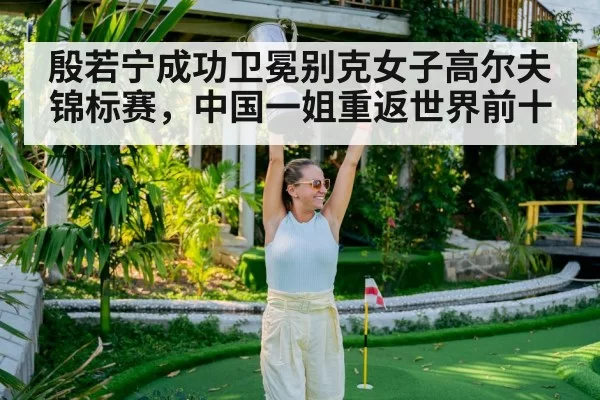 殷若宁成功卫冕别克女子高尔夫锦标赛,中国一姐重返世界前十