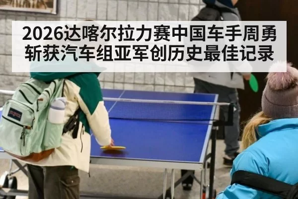 2026达喀尔拉力赛中国车手周勇斩获汽车组亚军创历史最佳记录