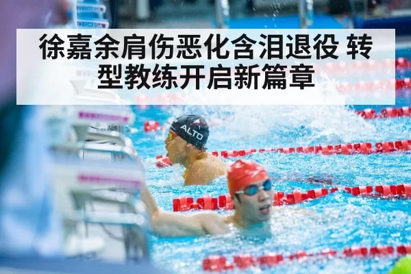 徐嘉余肩伤恶化含泪退役 转型教练开启新篇章