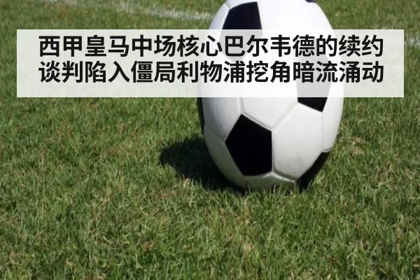西甲皇马中场核心巴尔韦德的续约谈判陷入僵局利物浦挖角暗流涌动