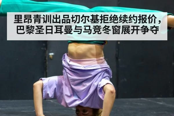 里昂青训出品切尔基拒绝续约报价,巴黎圣日耳曼与马竞冬窗展开争夺