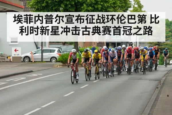 埃菲内普尔宣布征战环伦巴第 比利时新星冲击古典赛首冠之路