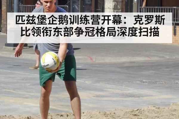 匹兹堡企鹅训练营开幕：克罗斯比领衔东部争冠格局深度扫描