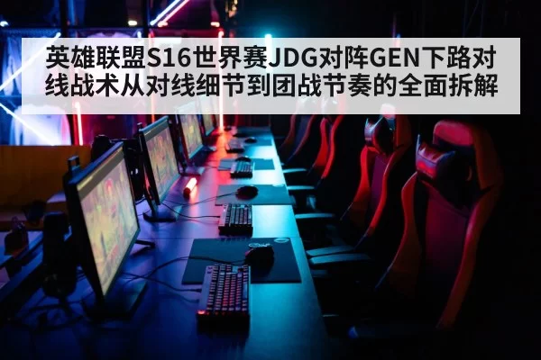 英雄联盟S16世界赛JDG对阵GEN下路对线战术从对线细节到团战节奏的全面拆解