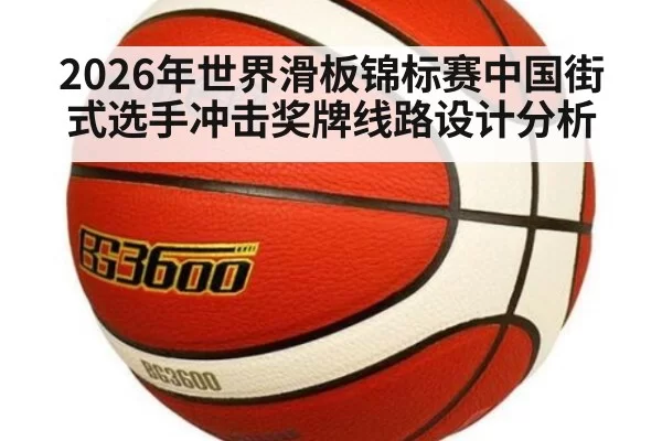 2026年世界滑板锦标赛中国街式选手冲击奖牌线路设计分析